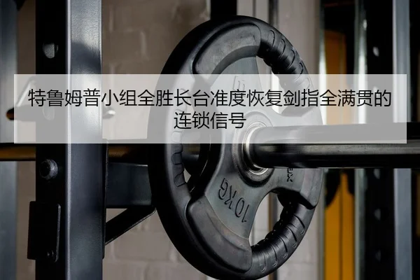 特鲁姆普小组全胜长台准度恢复剑指全满贯的连锁信号